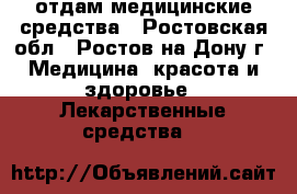 отдам медицинские средства - Ростовская обл., Ростов-на-Дону г. Медицина, красота и здоровье » Лекарственные средства   